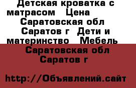 Детская кроватка с матрасом › Цена ­ 3 500 - Саратовская обл., Саратов г. Дети и материнство » Мебель   . Саратовская обл.,Саратов г.